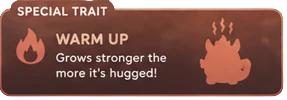 Special Trait — Warm Up: Grows stronger the more it's hugged!